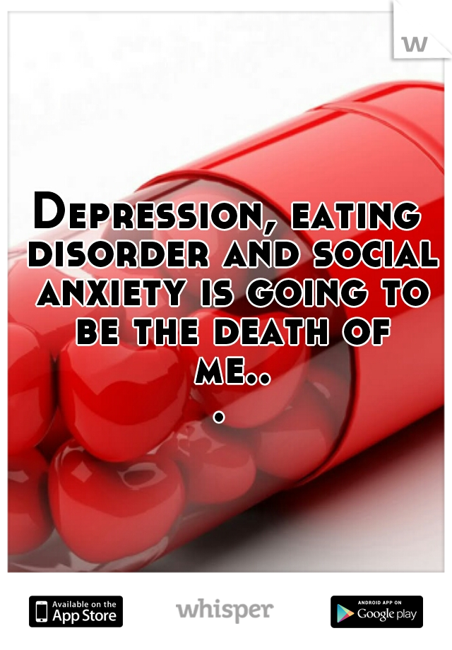 Depression, eating disorder and social anxiety is going to be the death of me... 