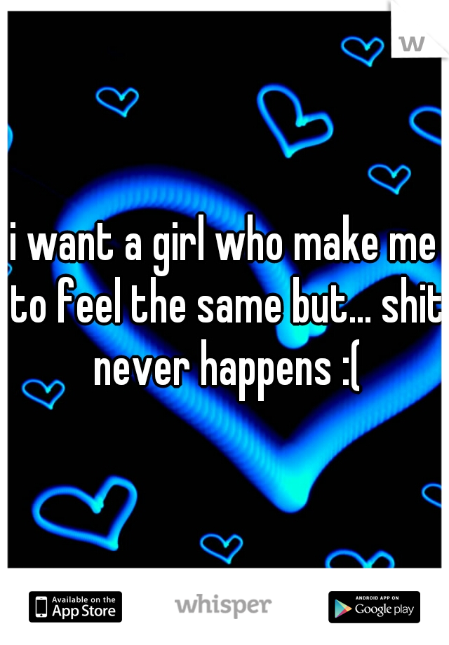 i want a girl who make me to feel the same but... shit never happens :(