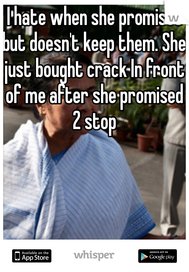 I hate when she promises but doesn't keep them. She just bought crack In front of me after she promised 2 stop