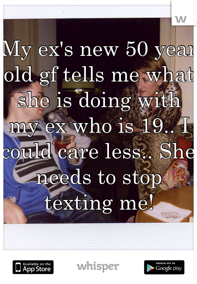 My ex's new 50 year old gf tells me what she is doing with my ex who is 19.. I could care less.. She needs to stop texting me!