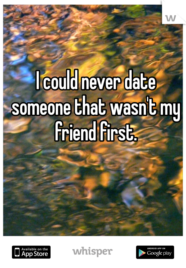 I could never date someone that wasn't my friend first. 