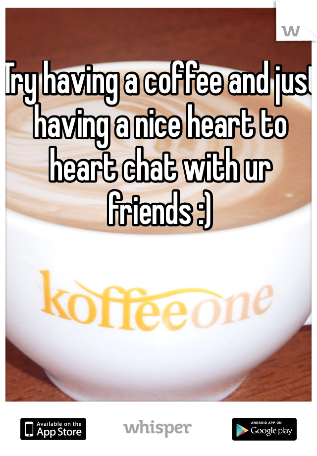 Try having a coffee and just having a nice heart to heart chat with ur friends :)