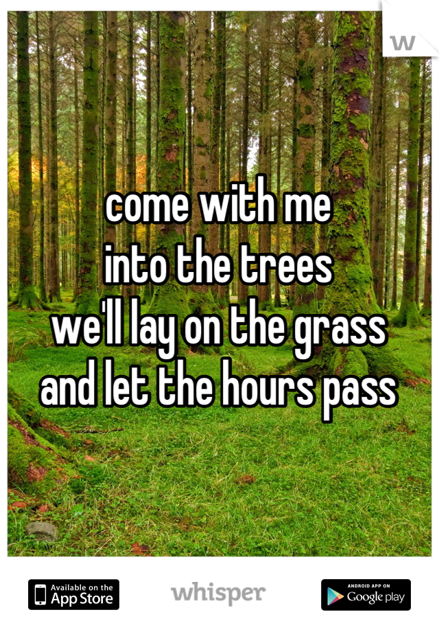 come with me
into the trees
we'll lay on the grass
and let the hours pass