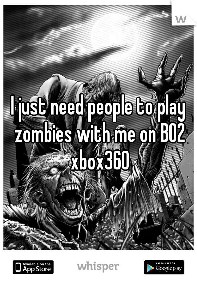 I just need people to play zombies with me on BO2 xbox360
