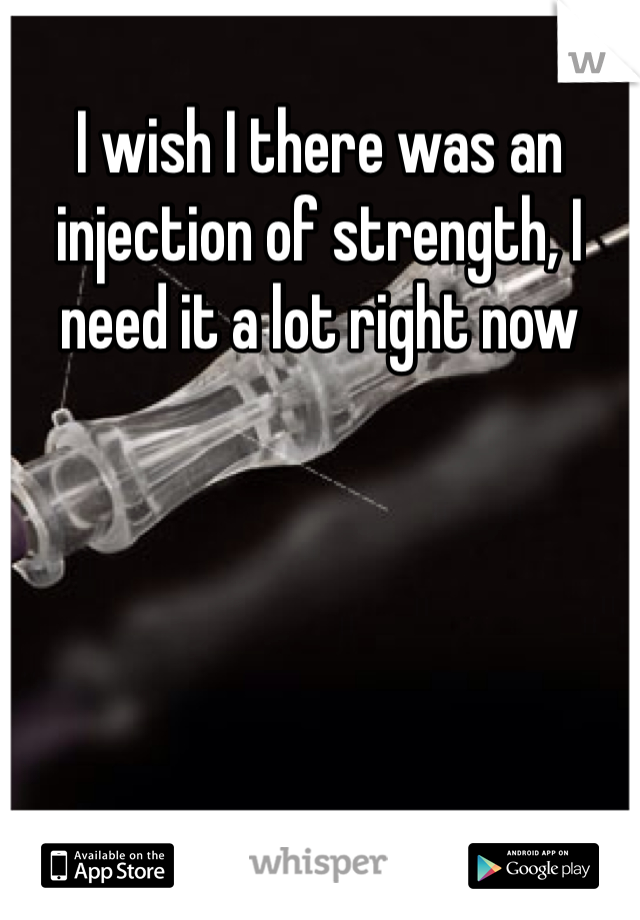 I wish I there was an injection of strength, I need it a lot right now