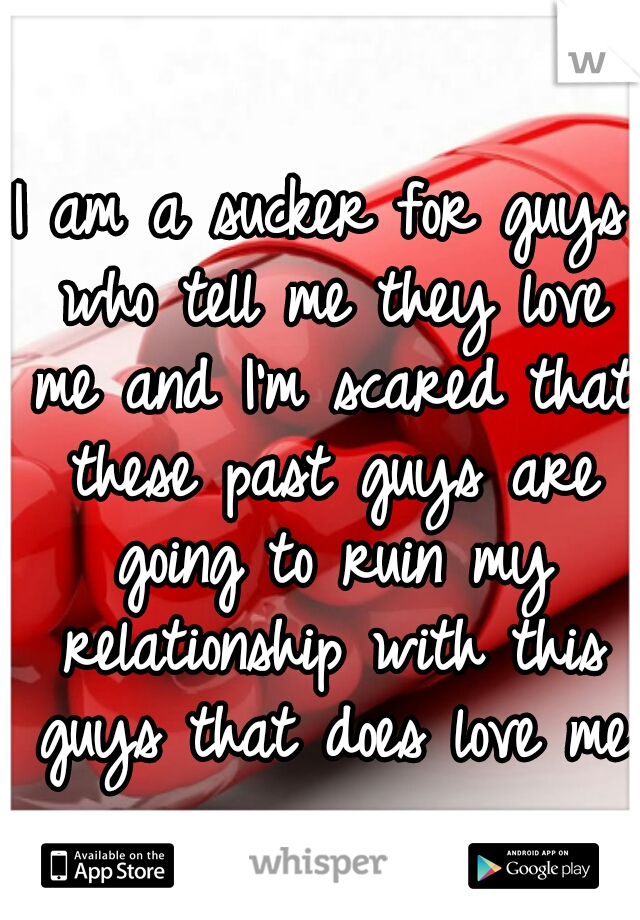 I am a sucker for guys who tell me they love me and I'm scared that these past guys are going to ruin my relationship with this guys that does love me 