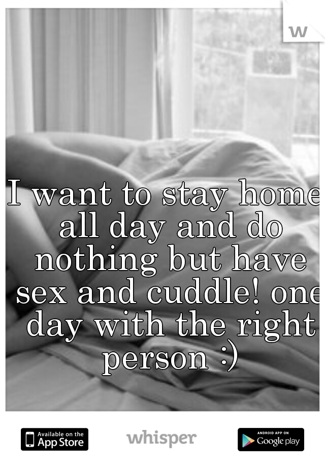 I want to stay home all day and do nothing but have sex and cuddle! one day with the right person :)