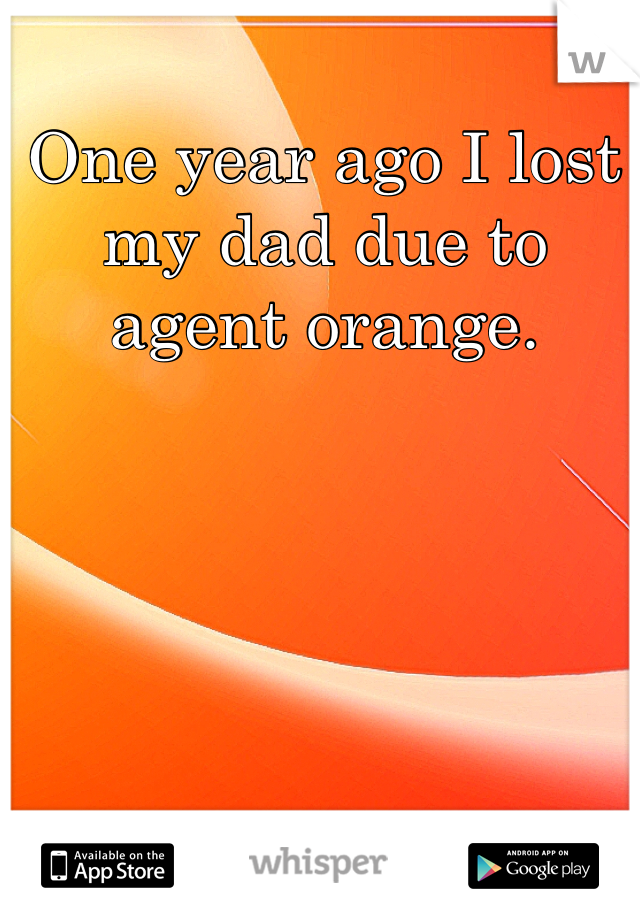 One year ago I lost my dad due to agent orange. 