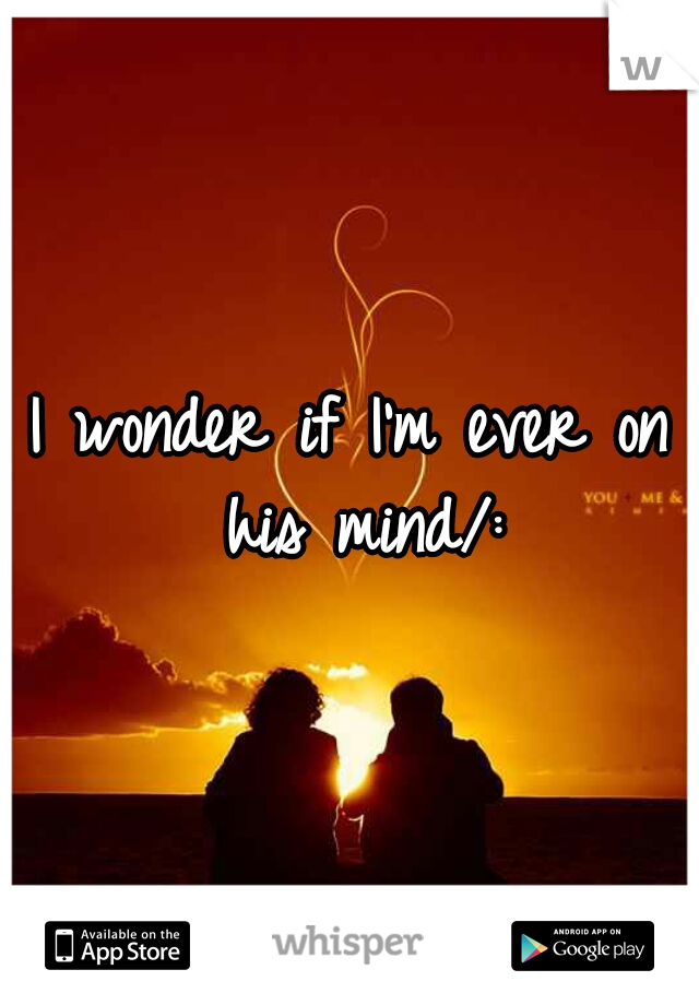I wonder if I'm ever on his mind/:
