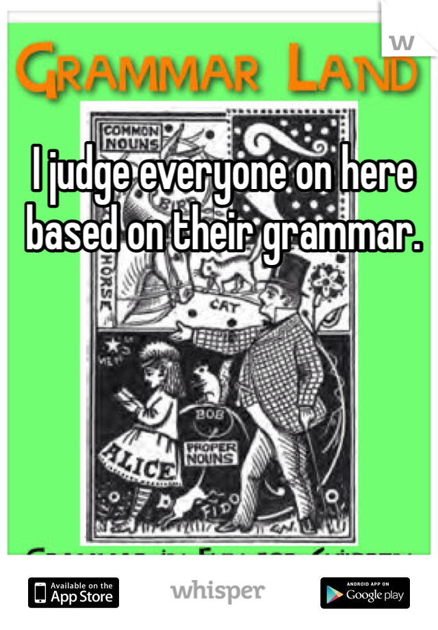 I judge everyone on here based on their grammar. 