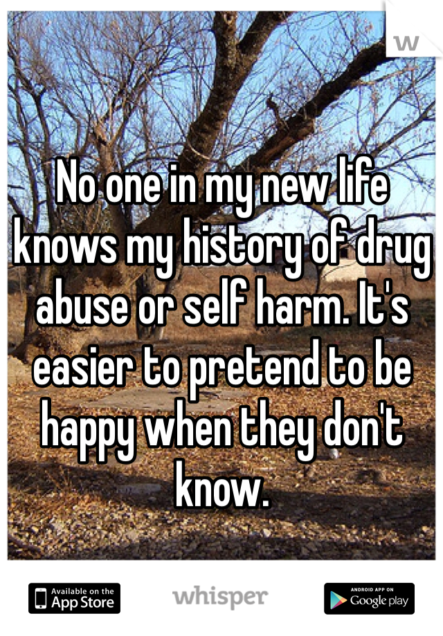 No one in my new life knows my history of drug abuse or self harm. It's easier to pretend to be happy when they don't know. 