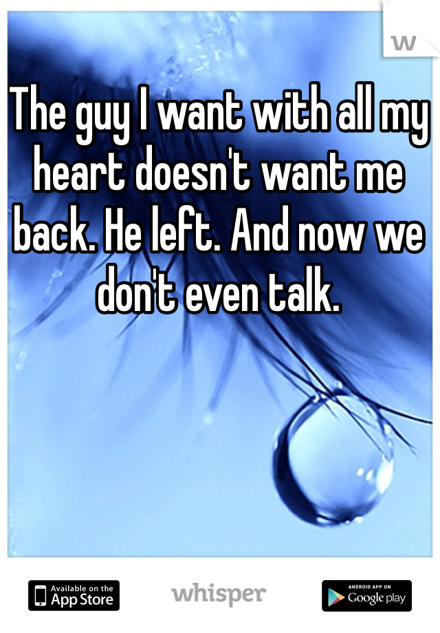 The guy I want with all my heart doesn't want me back. He left. And now we don't even talk. 
