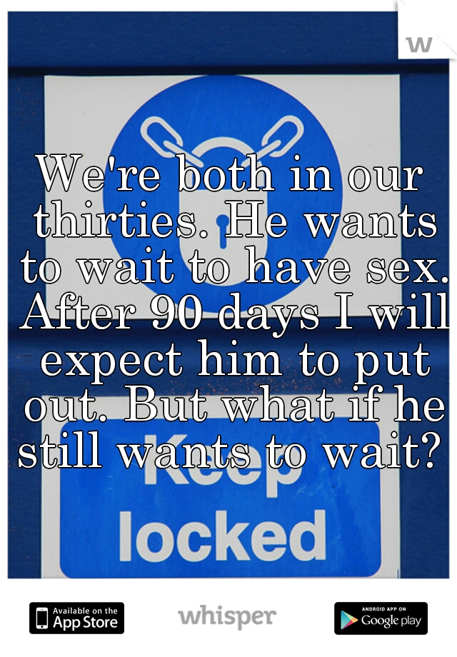 We're both in our thirties. He wants to wait to have sex. After 90 days I will expect him to put out. But what if he still wants to wait? 