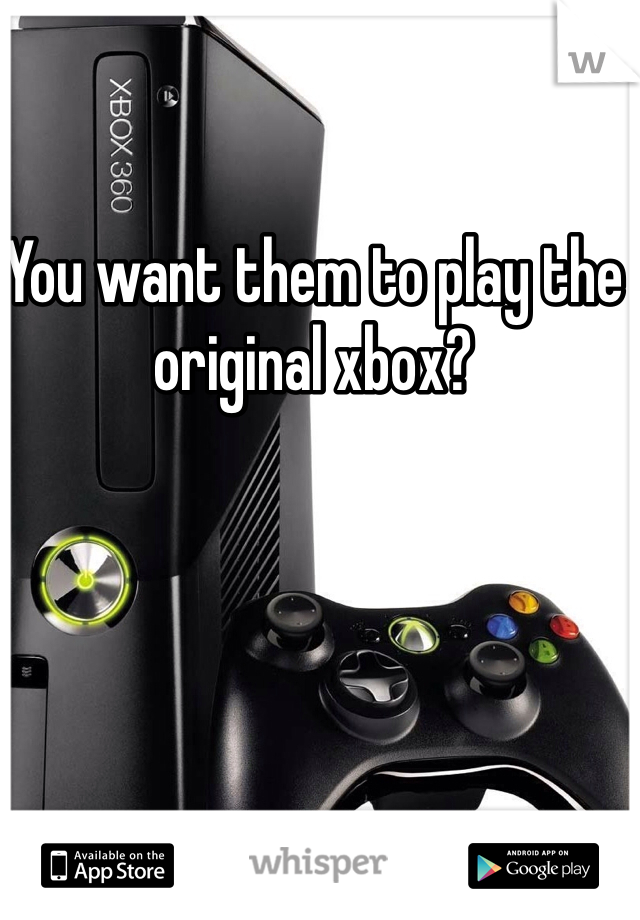 You want them to play the original xbox?
