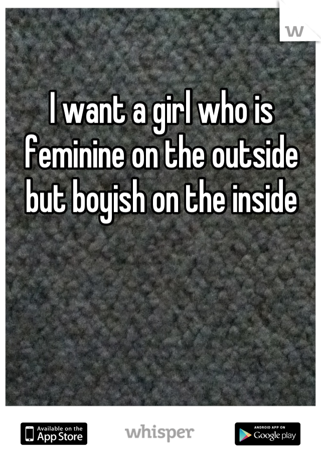 I want a girl who is feminine on the outside but boyish on the inside