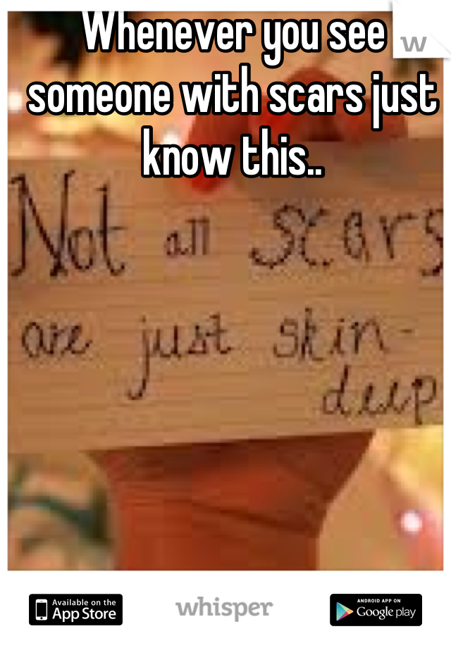 Whenever you see someone with scars just know this..