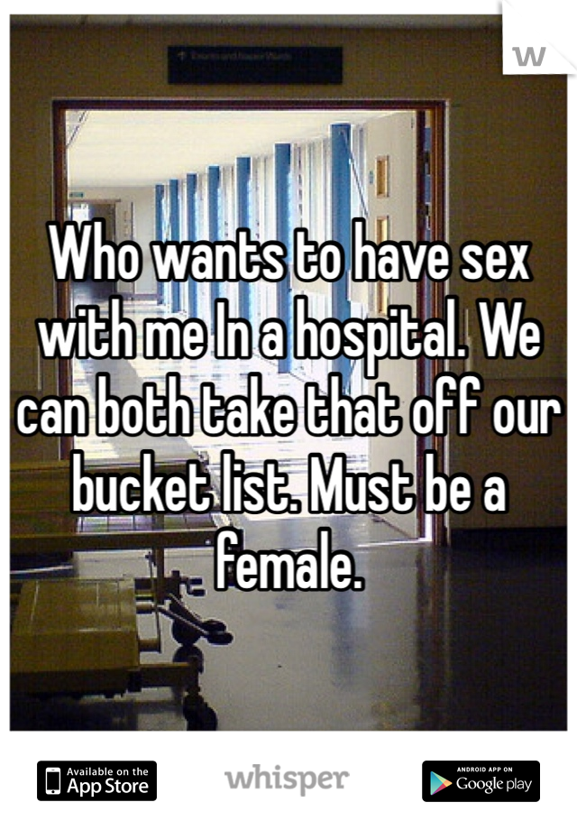 Who wants to have sex with me In a hospital. We can both take that off our bucket list. Must be a female. 