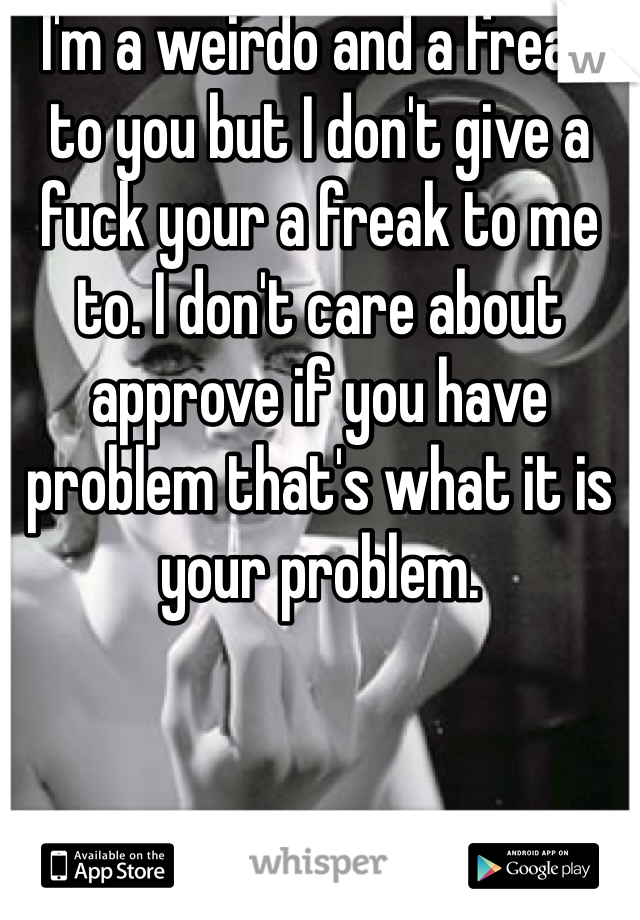 I'm a weirdo and a freak to you but I don't give a fuck your a freak to me to. I don't care about approve if you have problem that's what it is your problem.