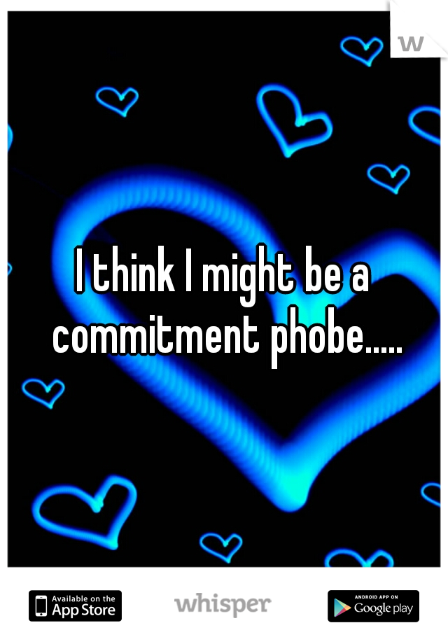 I think I might be a commitment phobe.....
