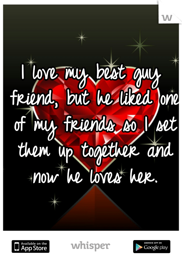 I love my best guy friend, but he liked one of my friends so I set them up together and now he loves her.