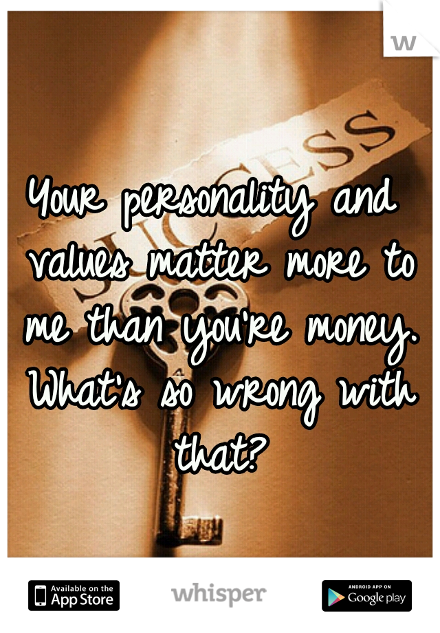Your personality and values matter more to me than you're money. What's so wrong with that?