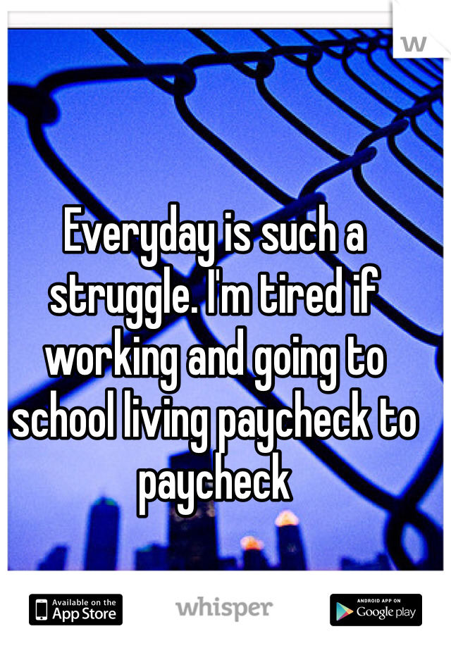 Everyday is such a struggle. I'm tired if working and going to school living paycheck to paycheck