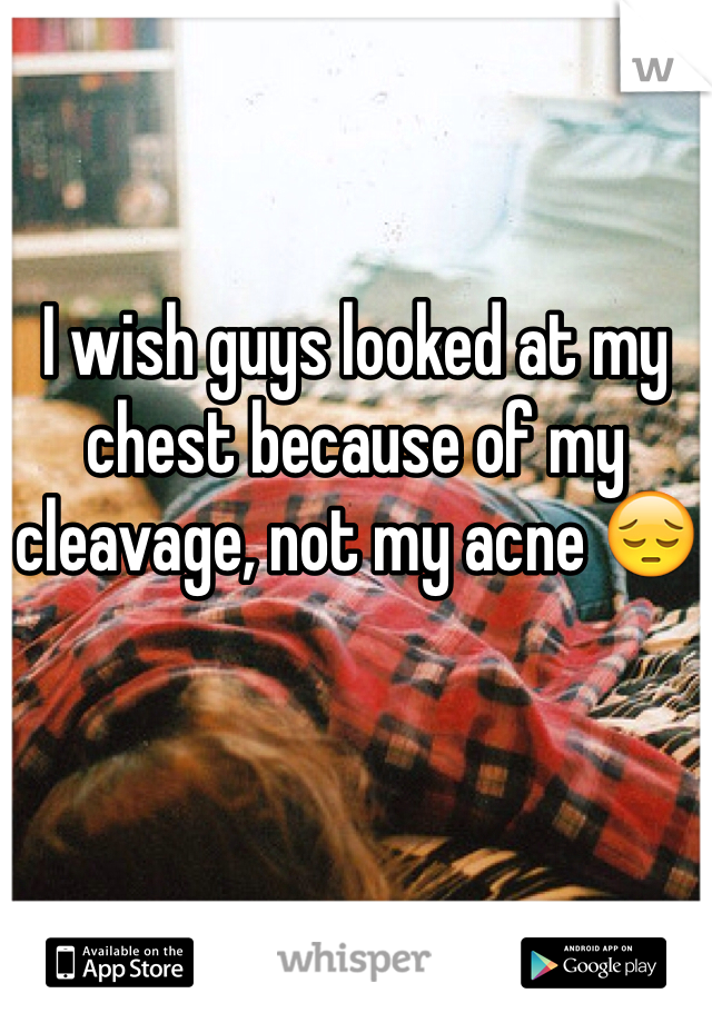 I wish guys looked at my chest because of my cleavage, not my acne 😔