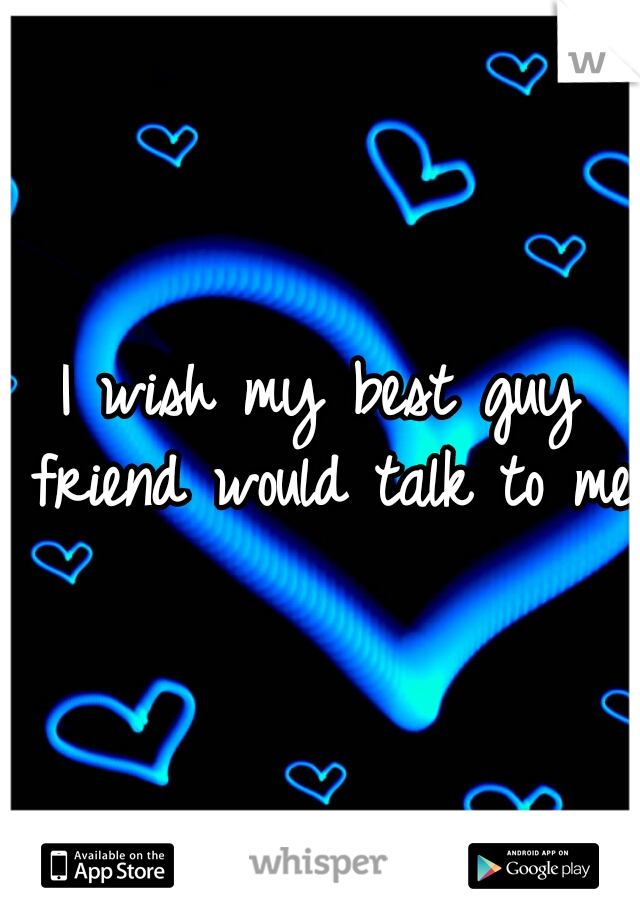 I wish my best guy friend would talk to me 