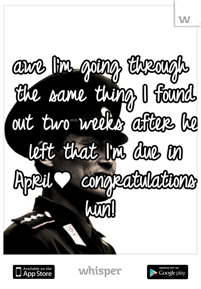 awe I'm going through the same thing I found out two weeks after he left that I'm due in April♥ congratulations hun! 