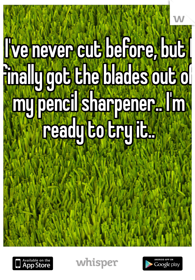 I've never cut before, but I finally got the blades out of my pencil sharpener.. I'm ready to try it..