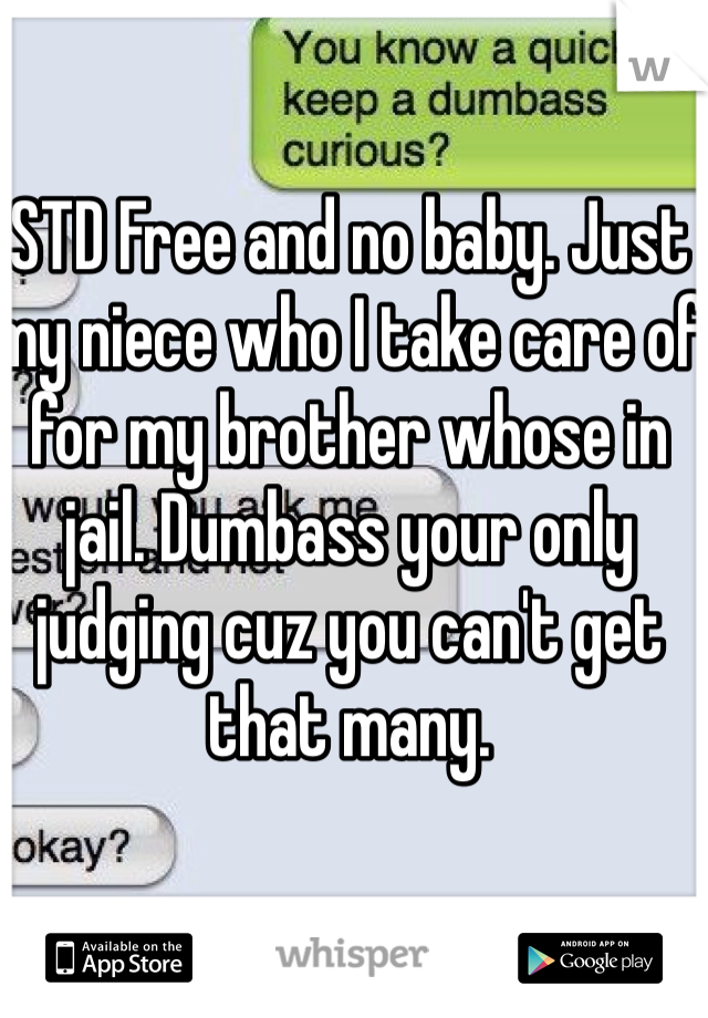 STD Free and no baby. Just my niece who I take care of for my brother whose in jail. Dumbass your only judging cuz you can't get that many. 