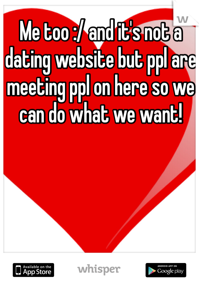 Me too :/ and it's not a dating website but ppl are meeting ppl on here so we can do what we want! 