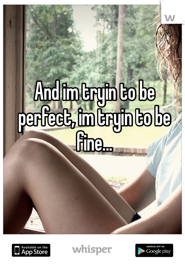 And im tryin to be perfect, im tryin to be fine... 