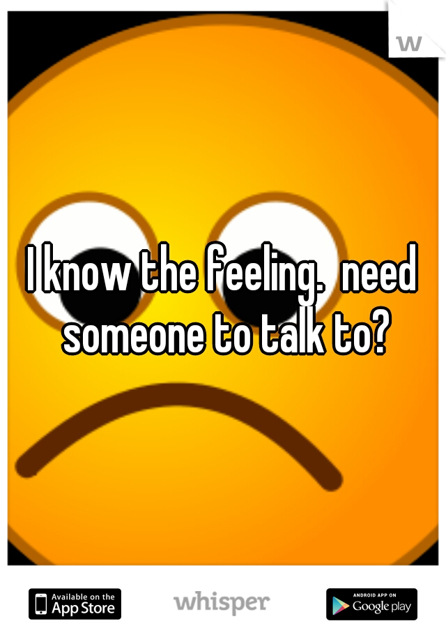 I know the feeling.  need someone to talk to?