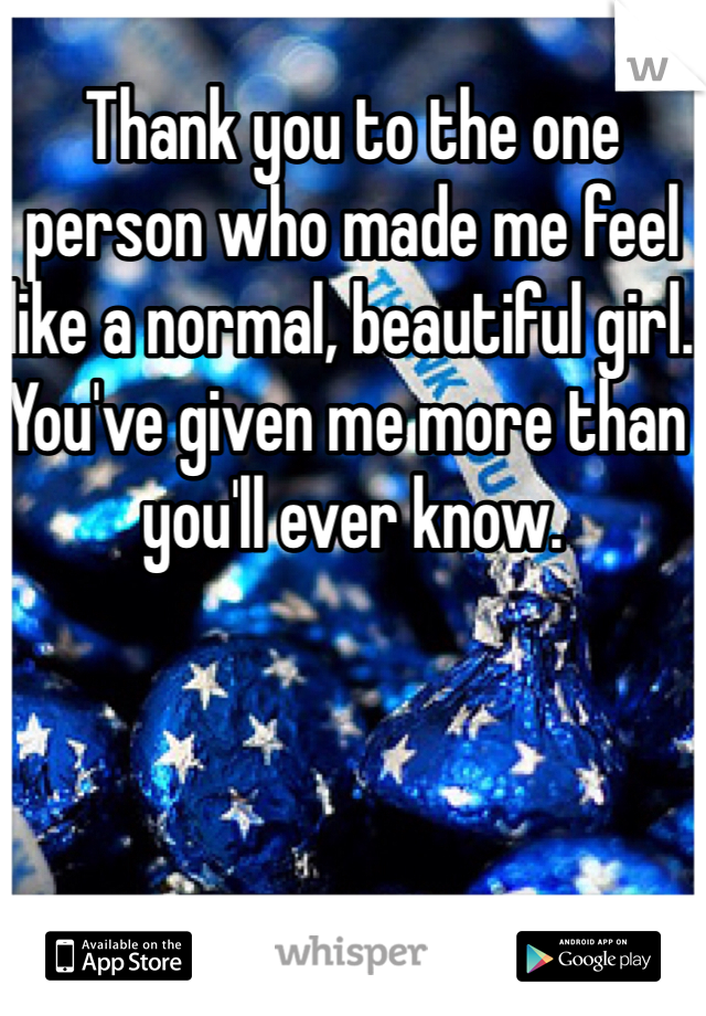 Thank you to the one person who made me feel like a normal, beautiful girl. You've given me more than you'll ever know.
