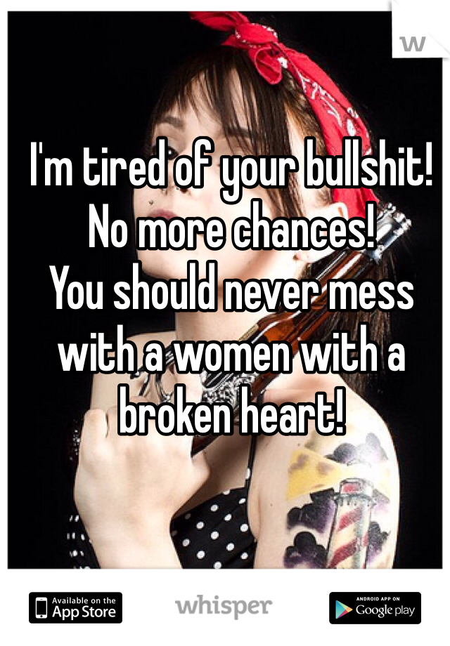 I'm tired of your bullshit! 
No more chances! 
You should never mess with a women with a broken heart! 