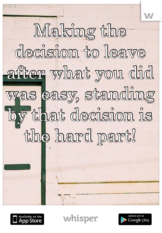 Making the decision to leave after what you did was easy, standing by that decision is the hard part!