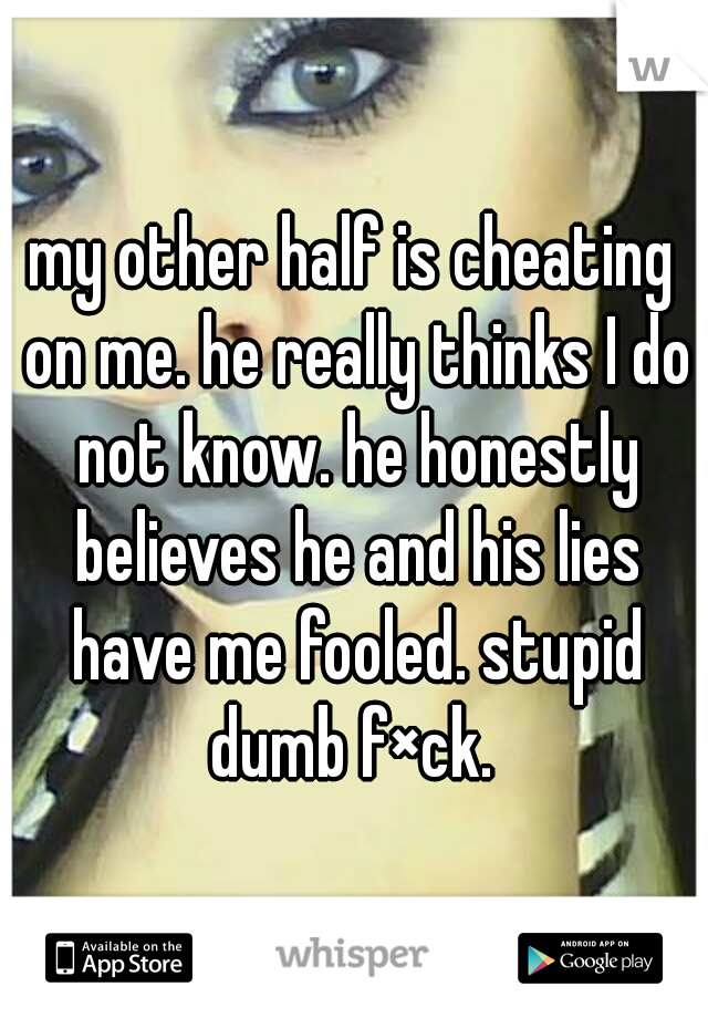 my other half is cheating on me. he really thinks I do not know. he honestly believes he and his lies have me fooled. stupid dumb f×ck. 