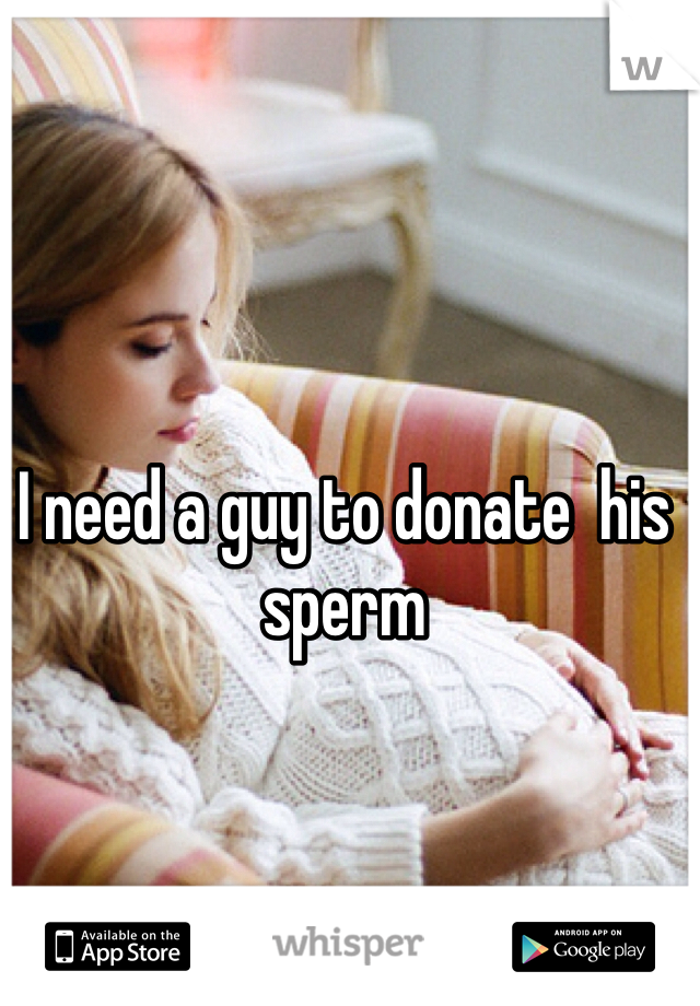 I need a guy to donate  his sperm 
