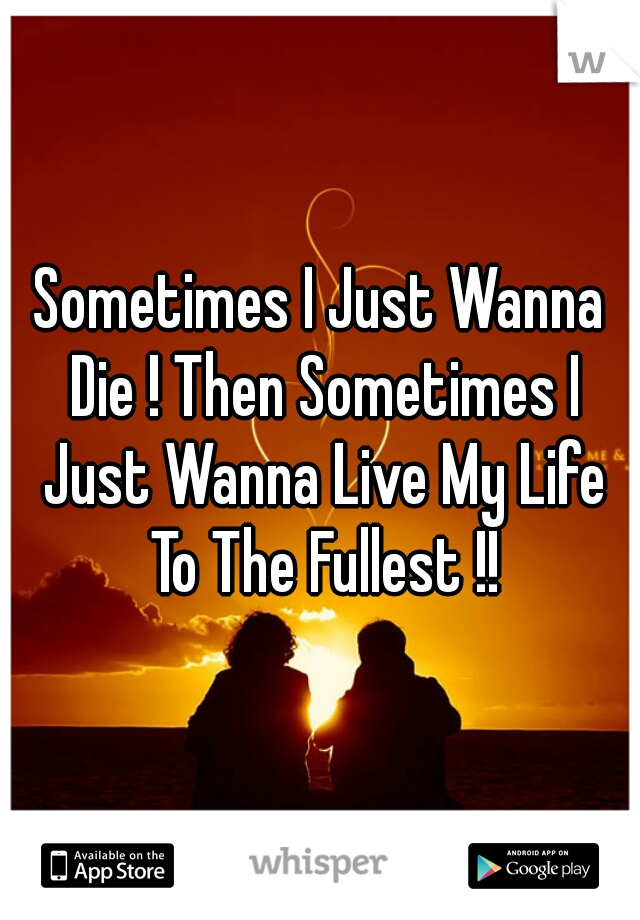 Sometimes I Just Wanna Die ! Then Sometimes I Just Wanna Live My Life To The Fullest !!