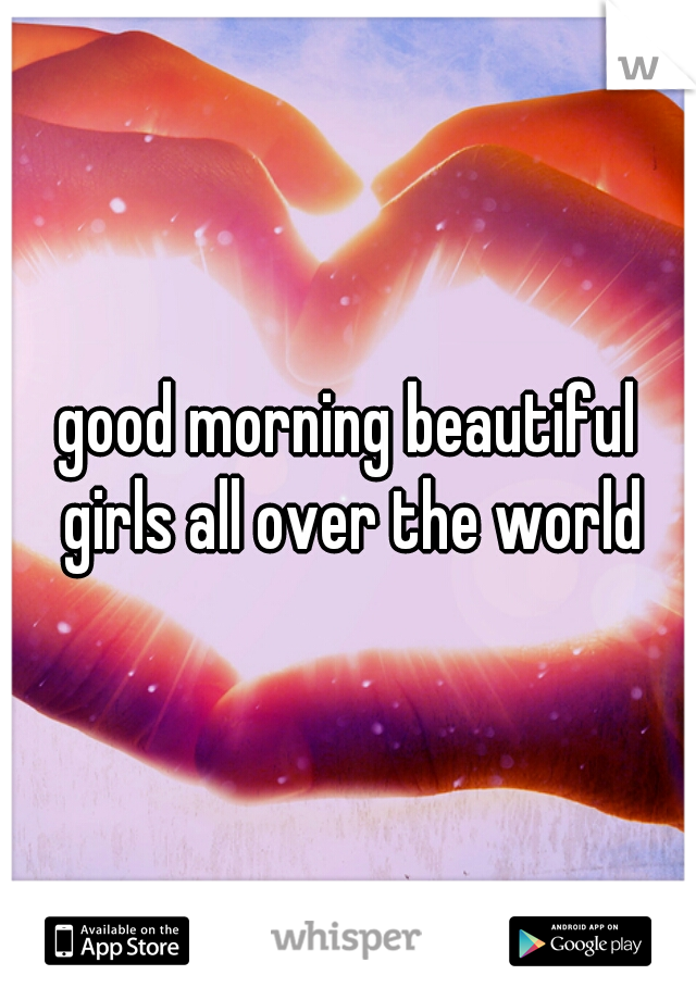 good morning beautiful girls all over the world