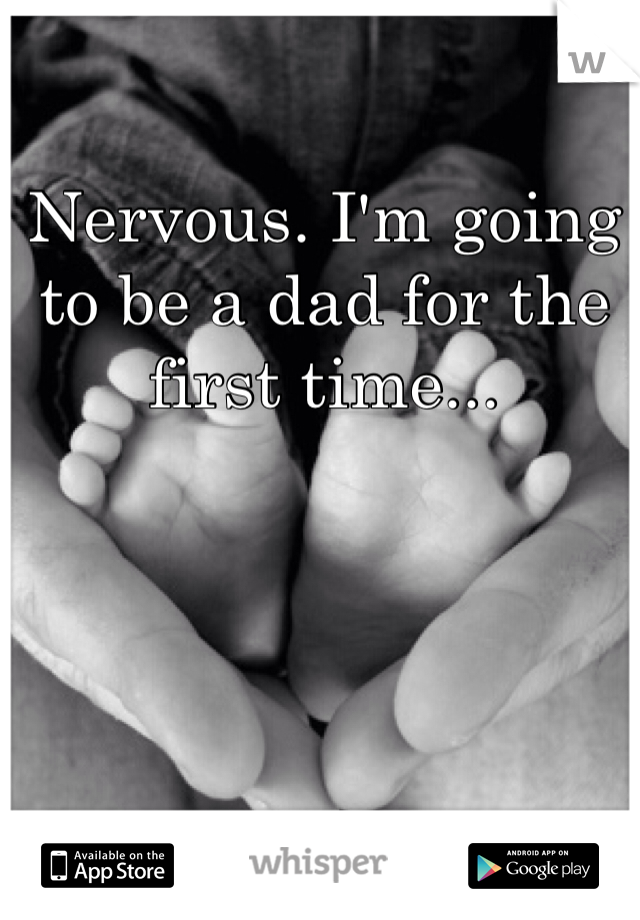 Nervous. I'm going to be a dad for the first time...