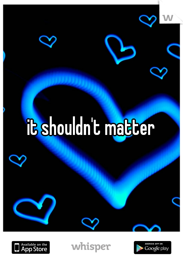 it shouldn't matter