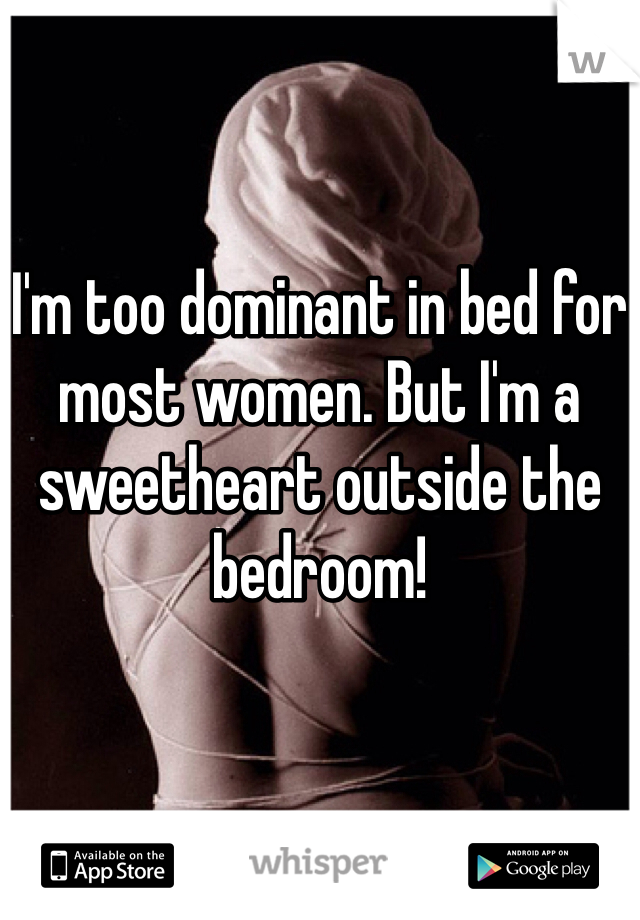 


I'm too dominant in bed for most women. But I'm a sweetheart outside the bedroom!