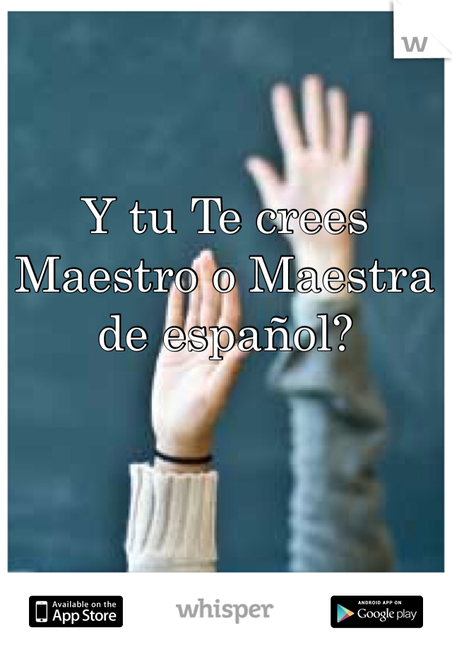 Y tu Te crees Maestro o Maestra de español?