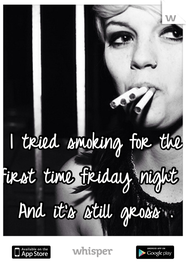 I tried smoking for the first time friday night . And it's still gross . 