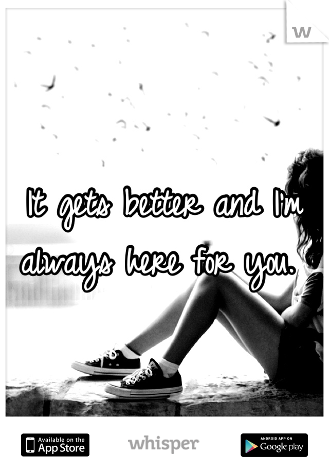 It gets better and I'm always here for you. 