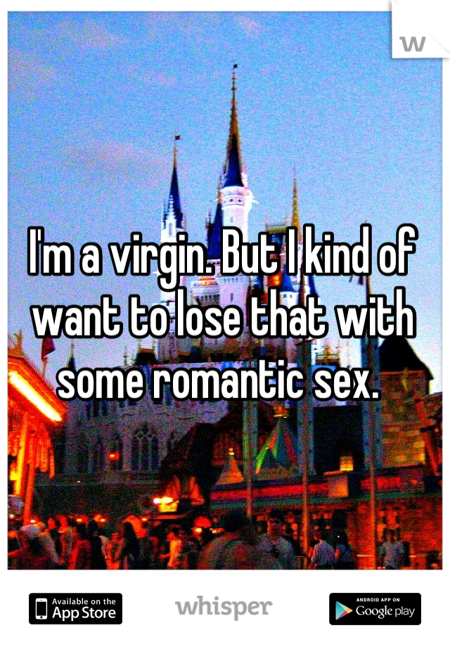 I'm a virgin. But I kind of want to lose that with some romantic sex. 