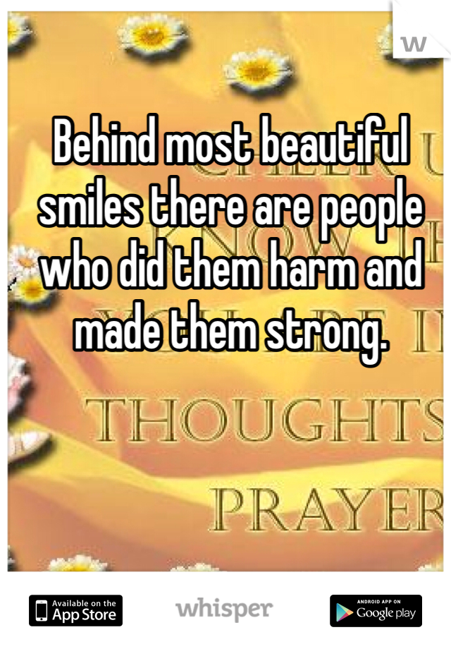 Behind most beautiful smiles there are people who did them harm and made them strong.