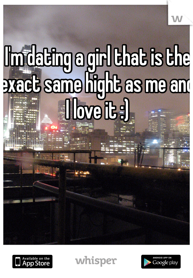 I'm dating a girl that is the exact same hight as me and I love it :)